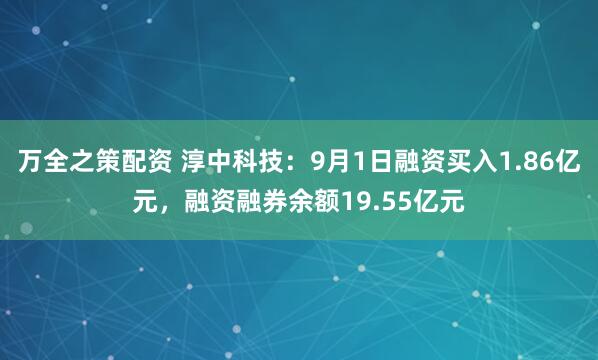 万全之策配资 淳中科技：9月1日融资买入1.86亿元，融资融券余额19.55亿元