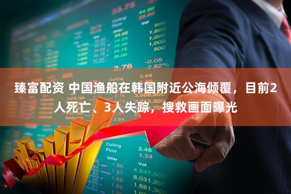臻富配资 中国渔船在韩国附近公海倾覆，目前2人死亡、3人失踪，搜救画面曝光