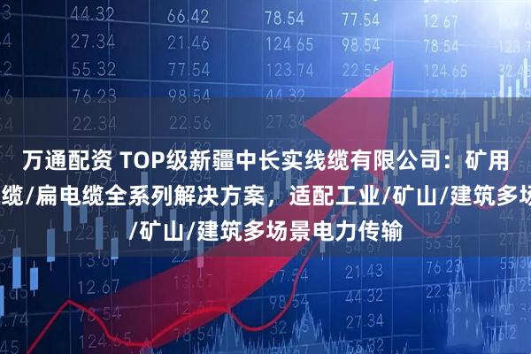 万通配资 TOP级新疆中长实线缆有限公司：矿用电缆/高温电缆/扁电缆全系列解决方案，适配工业/矿山/建筑多场景电力传输