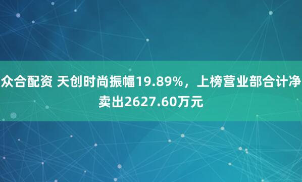 众合配资 天创时尚振幅19.89%，上榜营业部合计净卖出2627.60万元