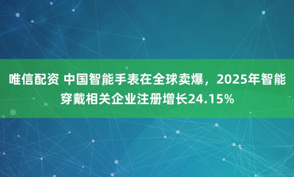 唯信配资 中国智能手表在全球卖爆，2025年智能穿戴相关企业注册增长24.15%