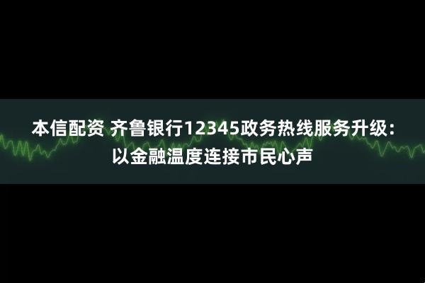 本信配资 齐鲁银行12345政务热线服务升级：以金融温度连接市民心声