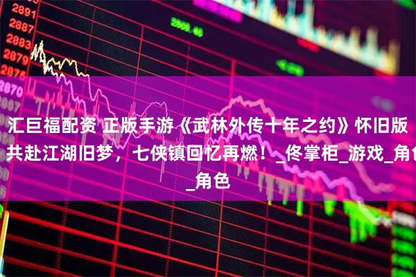 汇巨福配资 正版手游《武林外传十年之约》怀旧版:共赴江湖旧梦,七侠镇回忆再燃!_佟掌柜_游戏_角色