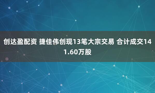 创达盈配资 捷佳伟创现13笔大宗交易 合计成交141.60万股