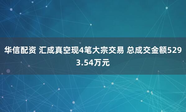 华信配资 汇成真空现4笔大宗交易 总成交金额5293.54万元