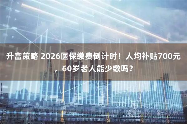 升富策略 2026医保缴费倒计时！人均补贴700元，60岁老人能少缴吗？