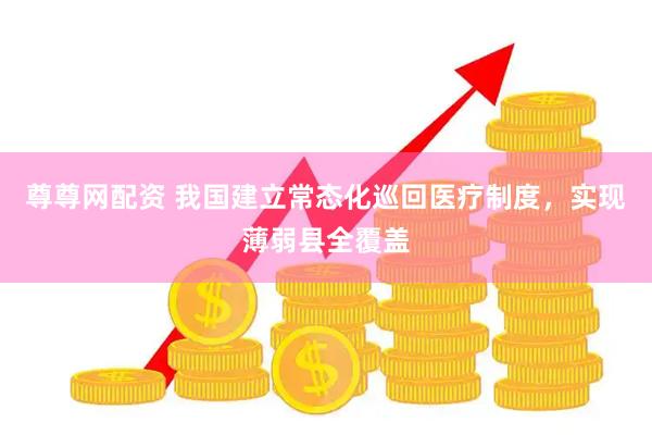 尊尊网配资 我国建立常态化巡回医疗制度,实现薄弱县全覆盖
