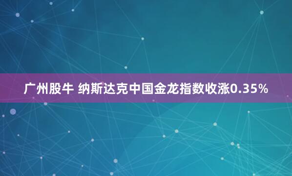 广州股牛 纳斯达克中国金龙指数收涨0.35%