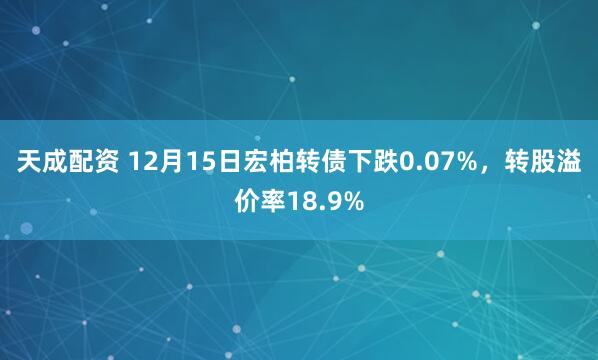 天成配资 12月15日宏柏转债下跌0.07%，转股溢价率18.9%