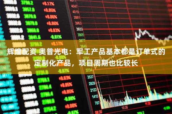 辉煌配资 奥普光电：军工产品基本都是订单式的定制化产品，项目周期也比较长